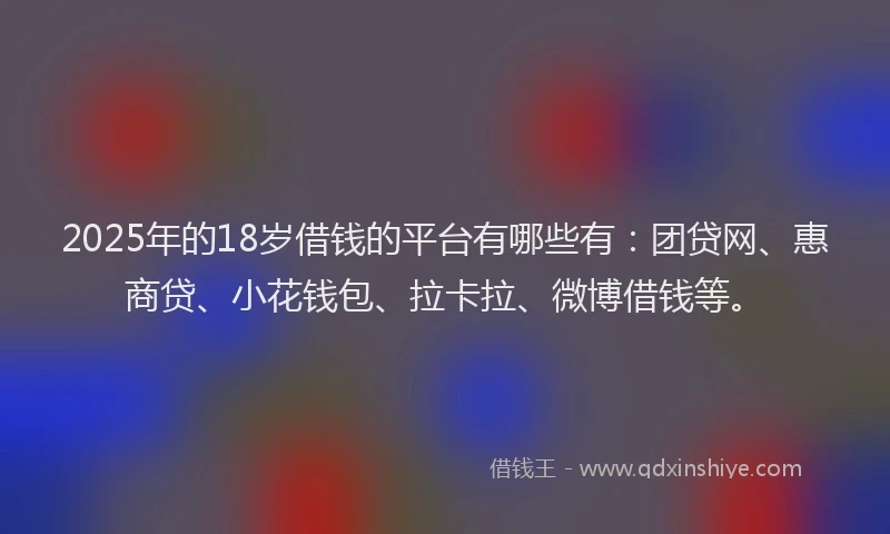 2025年的18岁借钱的平台有哪些有：团贷网、惠商贷、小花钱包、拉卡拉、微博借钱等。