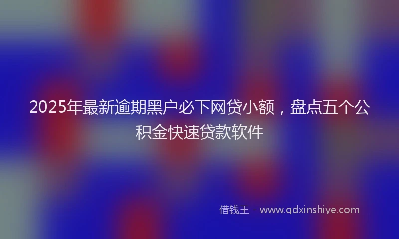 2025年最新逾期黑户必下网贷小额，盘点五个公积金快速贷款软件