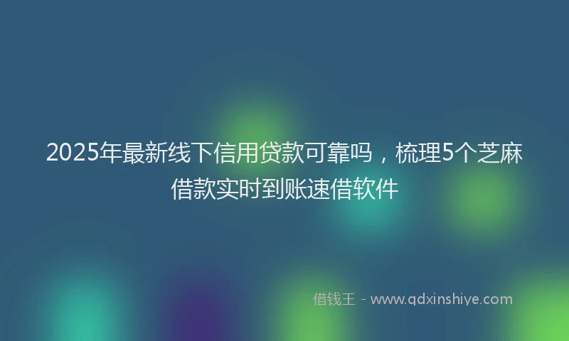 2025年最新线下信用贷款可靠吗，梳理5个芝麻借款实时到账速借软件