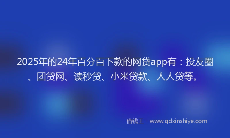 2025年的24年百分百下款的网贷app有：投友圈、团贷网、读秒贷、小米贷款、人人贷等。