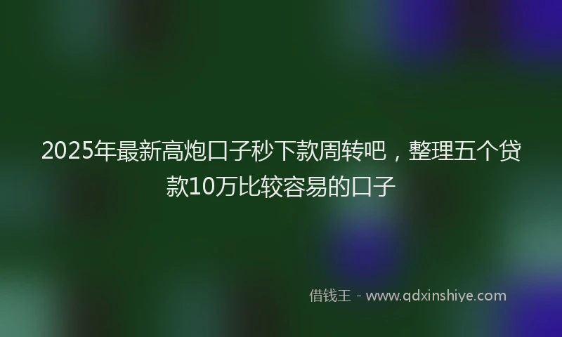 2025年最新高炮口子秒下款周转吧，整理五个贷款10万比较容易的口子
