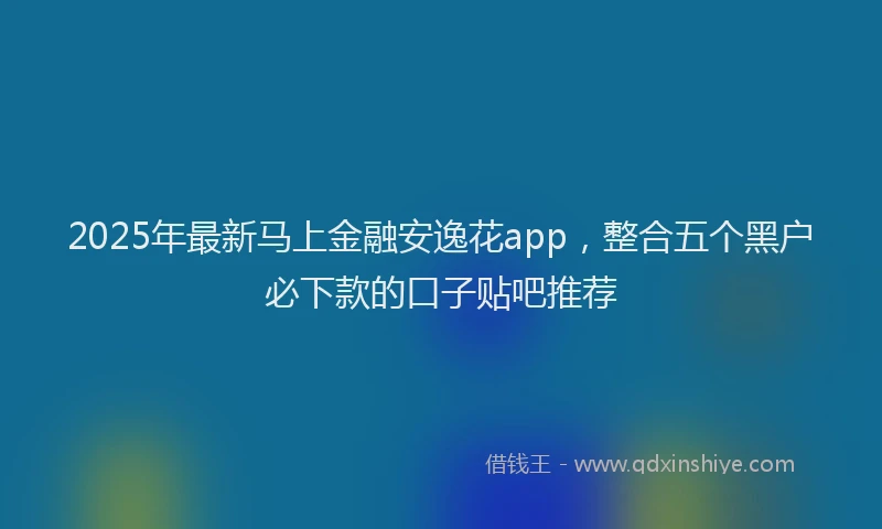 2025年最新马上金融安逸花app，整合五个黑户必下款的口子贴吧推荐