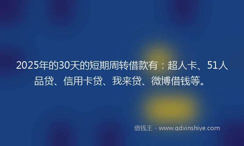 2025年的30天的短期周转借款有：超人卡、51人品贷、信用卡贷、我来贷、微博借钱等。