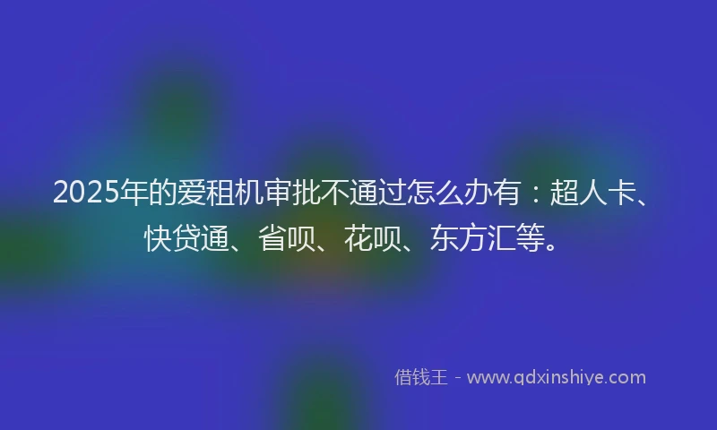 2025年的爱租机审批不通过怎么办有：超人卡、快贷通、省呗、花呗、东方汇等。