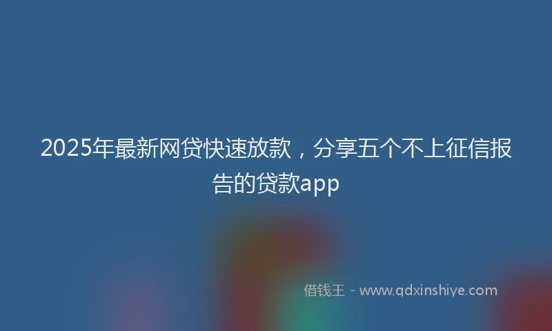 2025年最新网贷快速放款，分享五个不上征信报告的贷款app