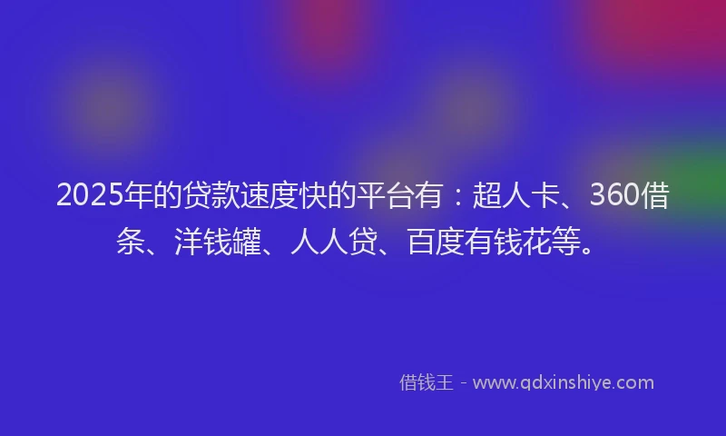 2025年的贷款速度快的平台有：超人卡、360借条、洋钱罐、人人贷、百度有钱花等。