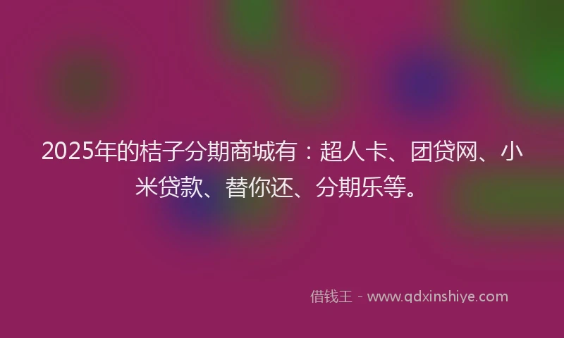 2025年的桔子分期商城有：超人卡、团贷网、小米贷款、替你还、分期乐等。