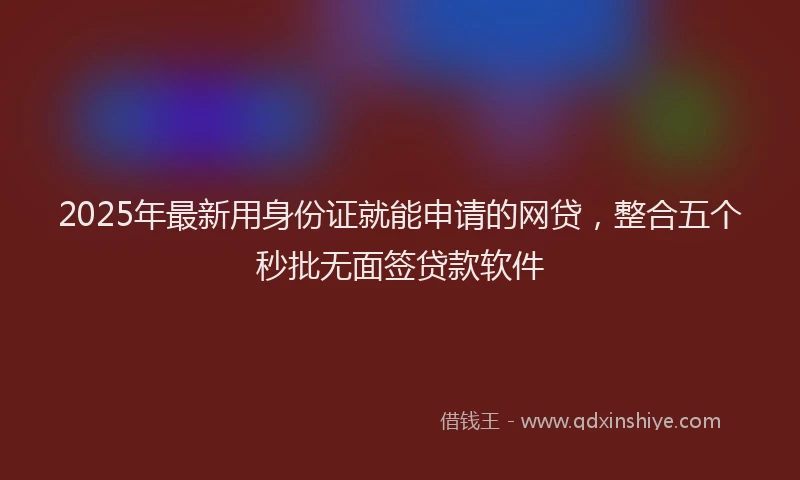 2025年最新用身份证就能申请的网贷，整合五个秒批无面签贷款软件