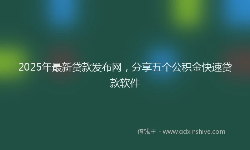 2025年最新贷款发布网，分享五个公积金快速贷款软件