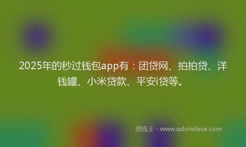2025年的秒过钱包app有：团贷网、拍拍贷、洋钱罐、小米贷款、平安i贷等。