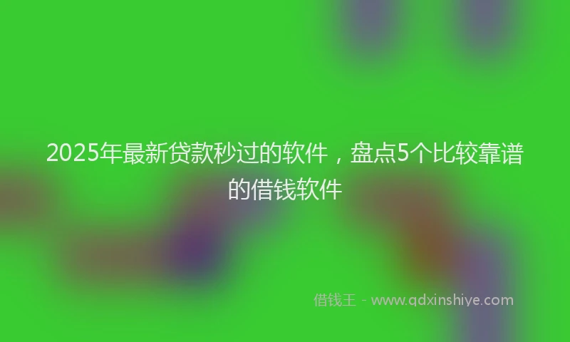 2025年最新贷款秒过的软件，盘点5个比较靠谱的借钱软件