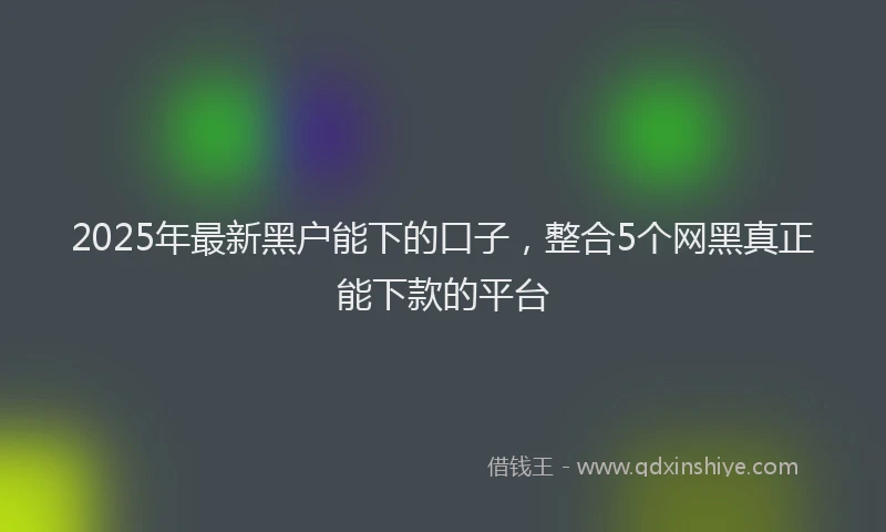 2025年最新黑户能下的口子，整合5个网黑真正能下款的平台