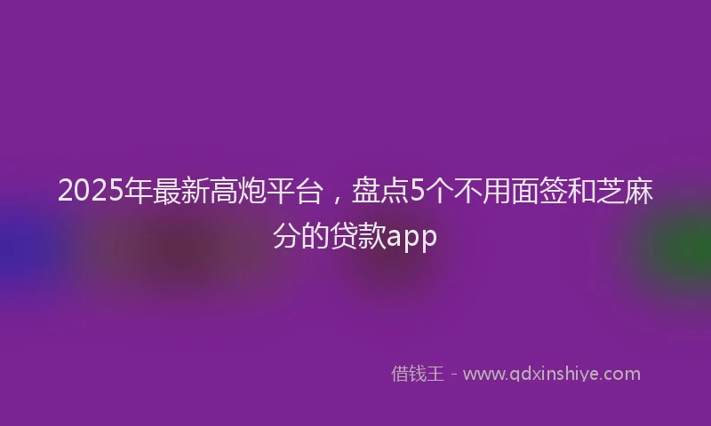 2025年最新高炮平台，盘点5个不用面签和芝麻分的贷款app