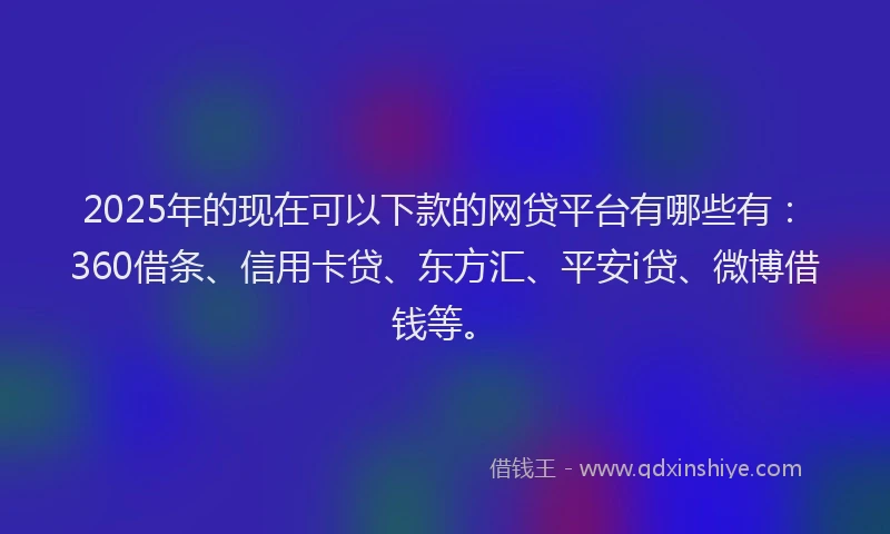 2025年的现在可以下款的网贷平台有哪些有：360借条、信用卡贷、东方汇、平安i贷、微博借钱等。