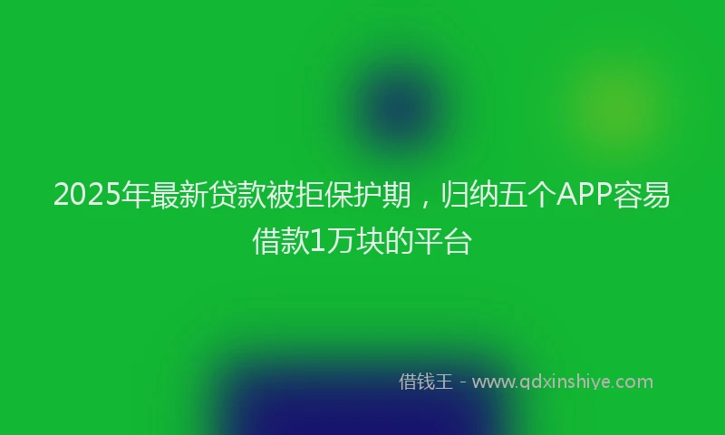 2025年最新贷款被拒保护期，归纳五个APP容易借款1万块的平台