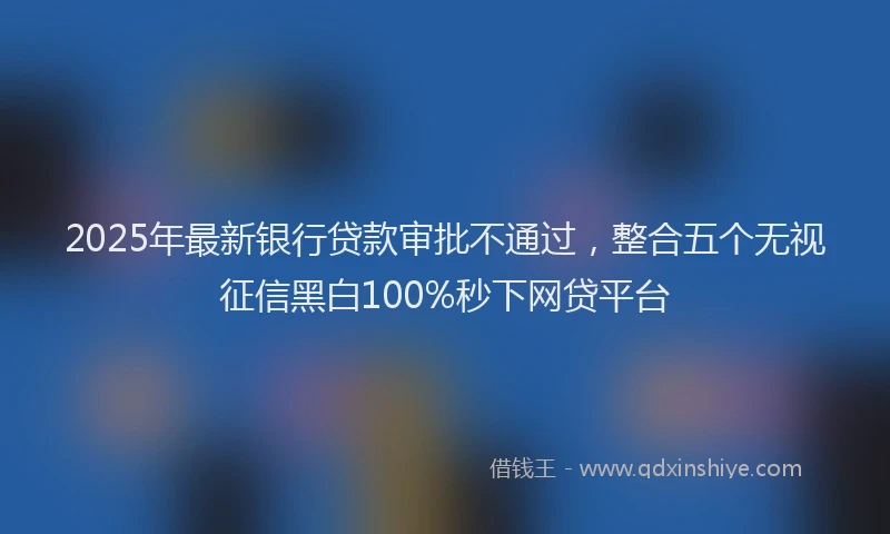 2025年最新银行贷款审批不通过，整合五个无视征信黑白100%秒下网贷平台