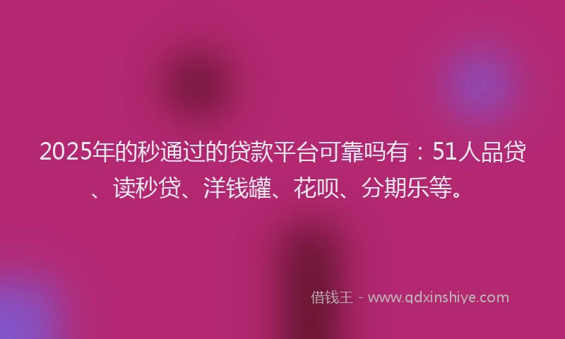2025年的秒通过的贷款平台可靠吗有：51人品贷、读秒贷、洋钱罐、花呗、分期乐等。