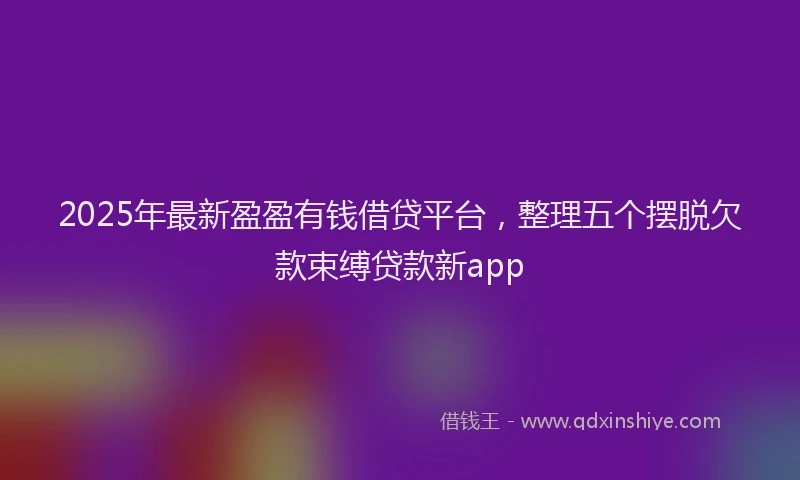 2025年最新盈盈有钱借贷平台，整理五个摆脱欠款束缚贷款新app