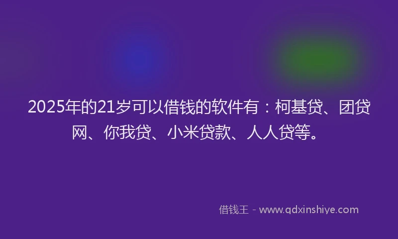 2025年的21岁可以借钱的软件有：柯基贷、团贷网、你我贷、小米贷款、人人贷等。