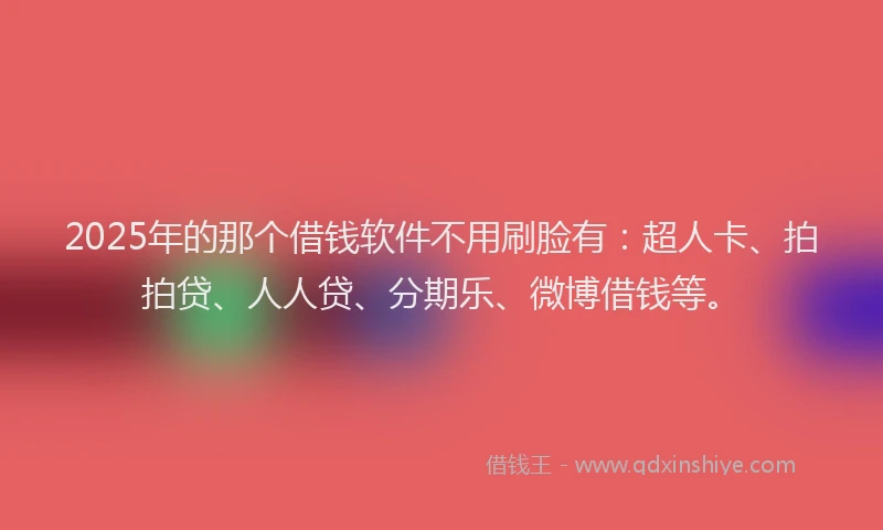 2025年的那个借钱软件不用刷脸有：超人卡、拍拍贷、人人贷、分期乐、微博借钱等。