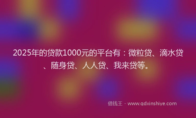 2025年的贷款1000元的平台有：微粒贷、滴水贷、随身贷、人人贷、我来贷等。