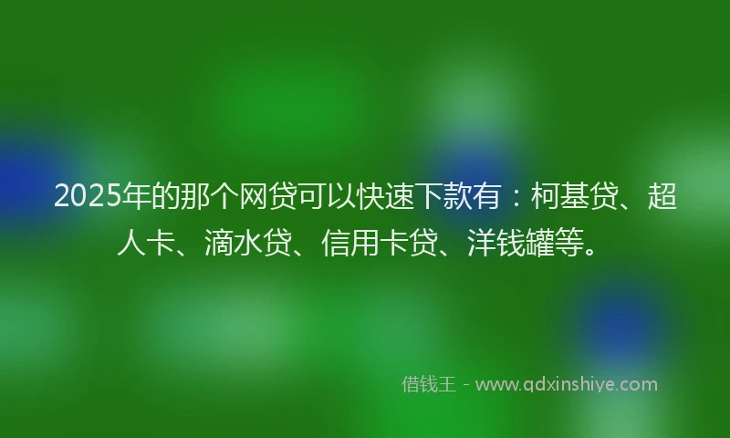 2025年的那个网贷可以快速下款有：柯基贷、超人卡、滴水贷、信用卡贷、洋钱罐等。