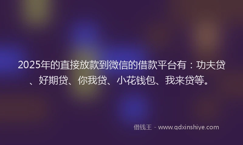 2025年的直接放款到微信的借款平台有：功夫贷、好期贷、你我贷、小花钱包、我来贷等。