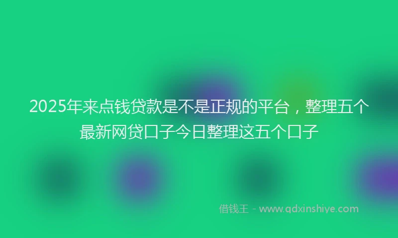 2025年来点钱贷款是不是正规的平台，整理五个最新网贷口子今日整理这五个口子