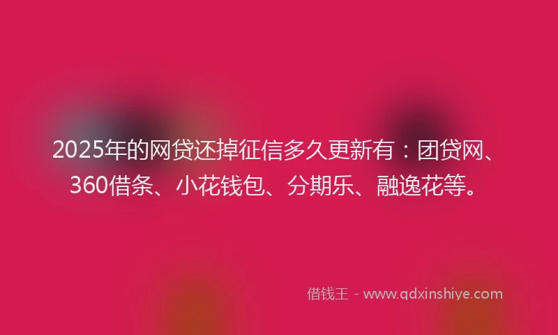 2025年的网贷还掉征信多久更新有：团贷网、360借条、小花钱包、分期乐、融逸花等。