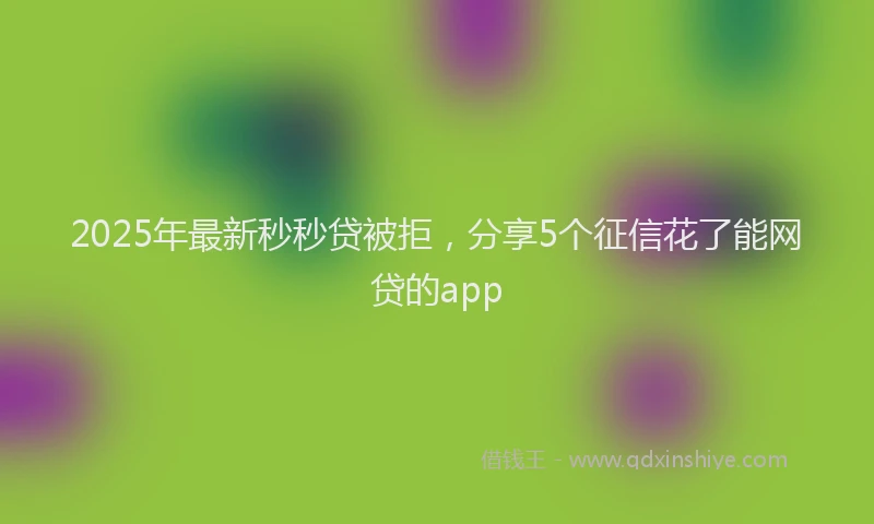 2025年最新秒秒贷被拒，分享5个征信花了能网贷的app