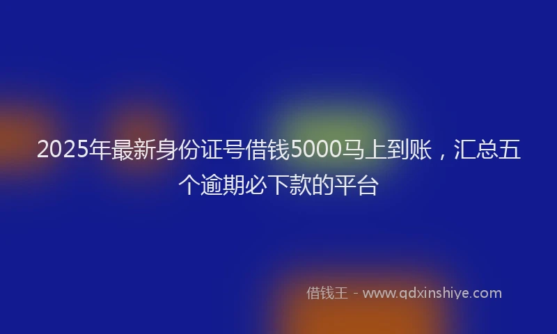 2025年最新身份证号借钱5000马上到账，汇总五个逾期必下款的平台