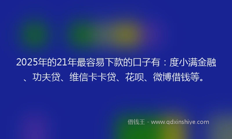 2025年的21年最容易下款的口子有：度小满金融、功夫贷、维信卡卡贷、花呗、微博借钱等。