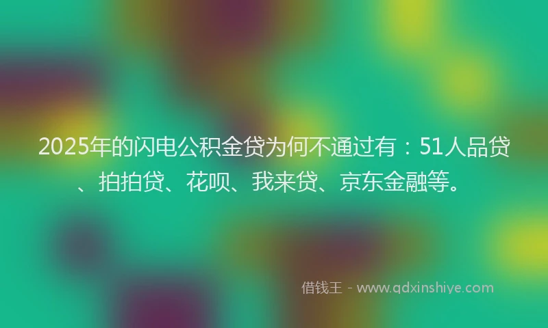 2025年的闪电公积金贷为何不通过有：51人品贷、拍拍贷、花呗、我来贷、京东金融等。