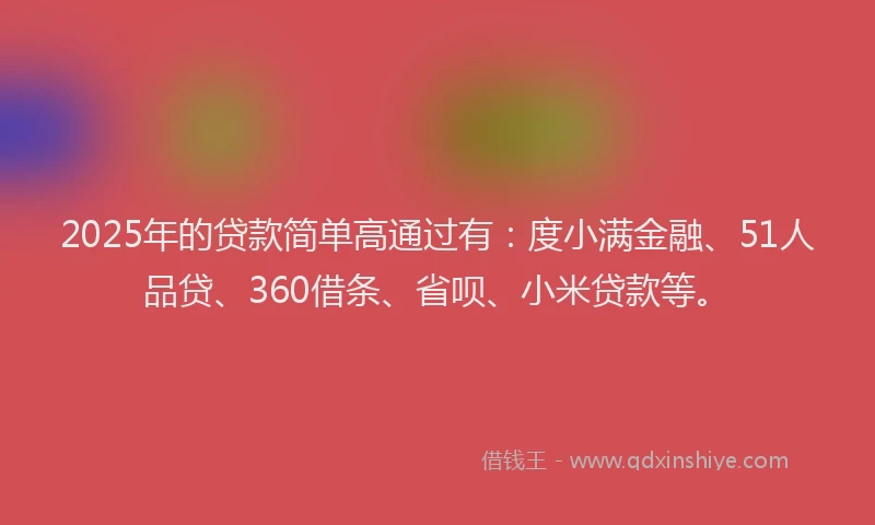 2025年的贷款简单高通过有：度小满金融、51人品贷、360借条、省呗、小米贷款等。