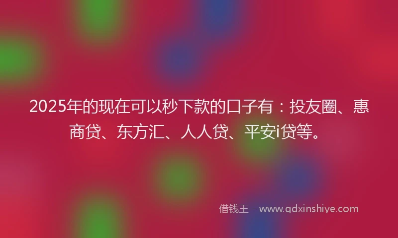 2025年的现在可以秒下款的口子有：投友圈、惠商贷、东方汇、人人贷、平安i贷等。