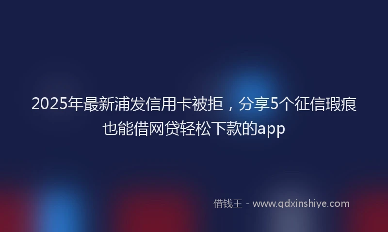 2025年最新浦发信用卡被拒，分享5个征信瑕疵也能借网贷轻松下款的app