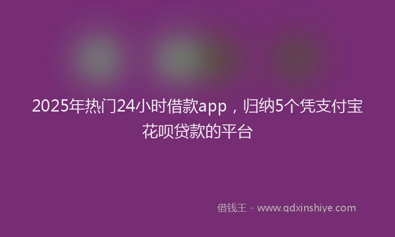 2025年热门24小时借款app，归纳5个凭支付宝花呗贷款的平台