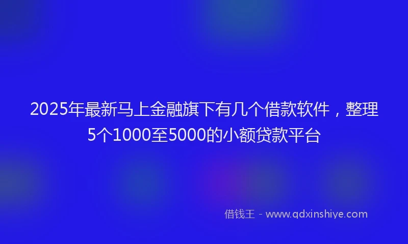 2025年最新马上金融旗下有几个借款软件，整理5个1000至5000的小额贷款平台