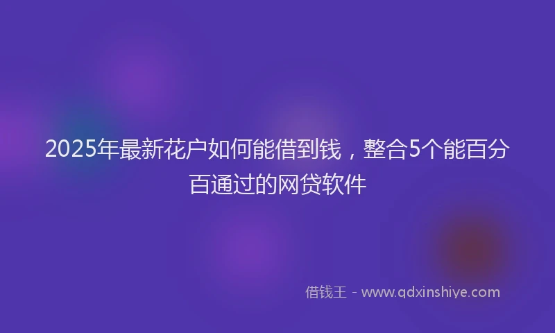 2025年最新花户如何能借到钱，整合5个能百分百通过的网贷软件