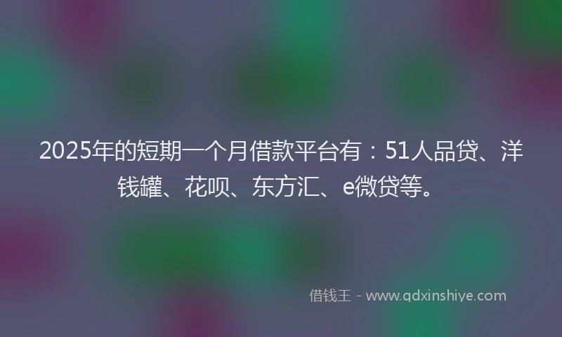 2025年的短期一个月借款平台有：51人品贷、洋钱罐、花呗、东方汇、e微贷等。