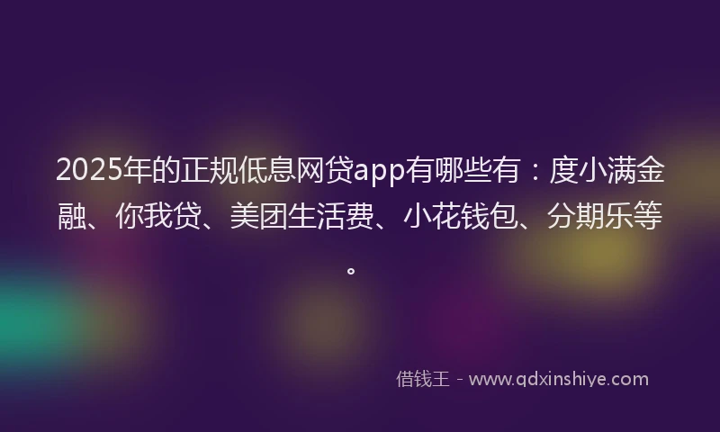 2025年的正规低息网贷app有哪些有：度小满金融、你我贷、美团生活费、小花钱包、分期乐等。