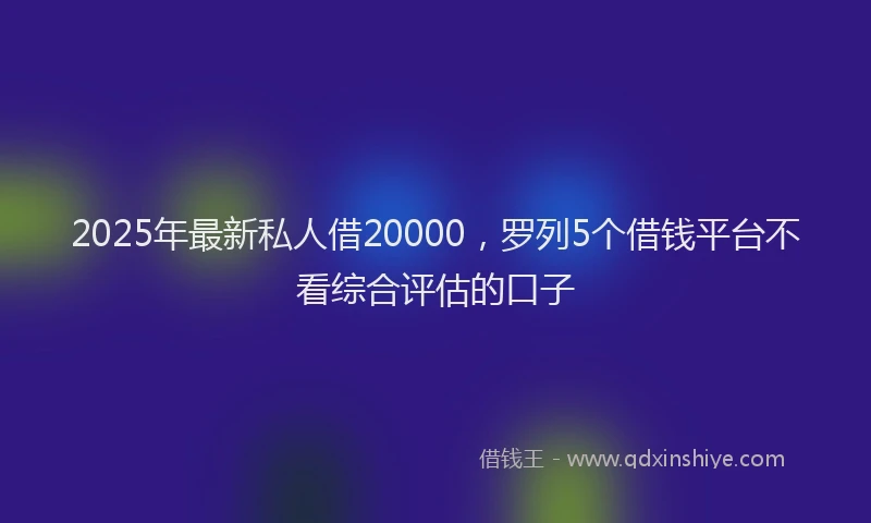 2025年最新私人借20000，罗列5个借钱平台不看综合评估的口子