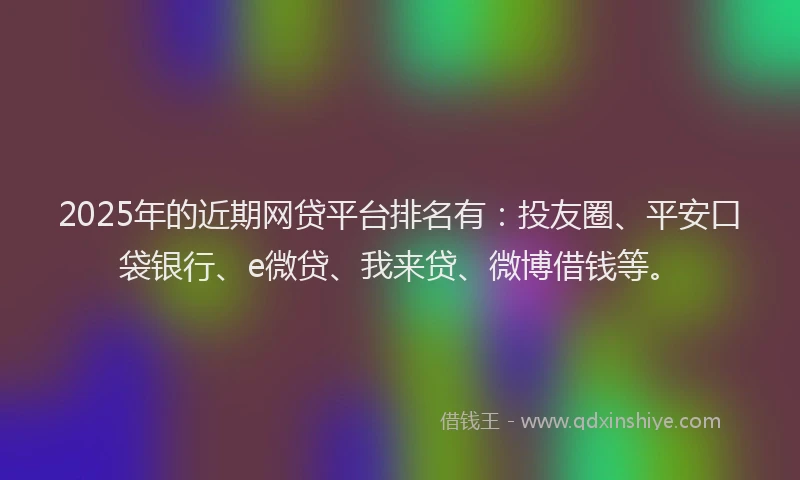 2025年的近期网贷平台排名有：投友圈、平安口袋银行、e微贷、我来贷、微博借钱等。