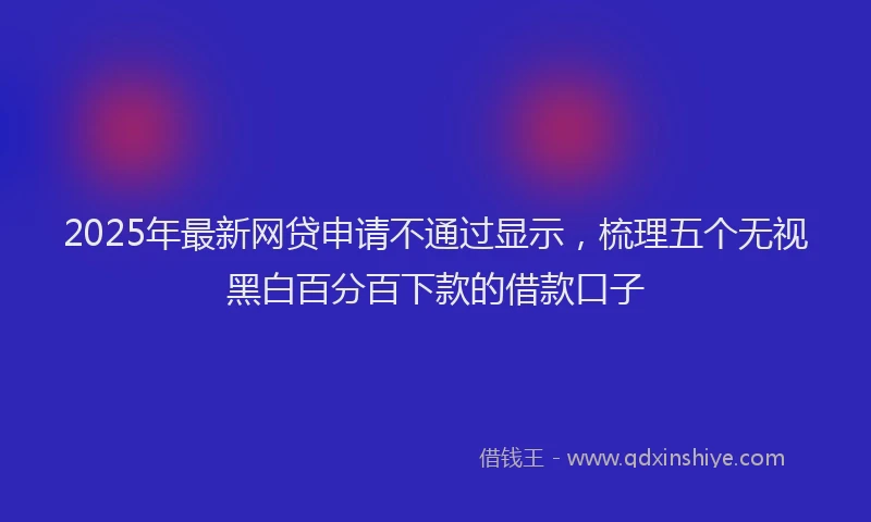 2025年最新网贷申请不通过显示，梳理五个无视黑白百分百下款的借款口子