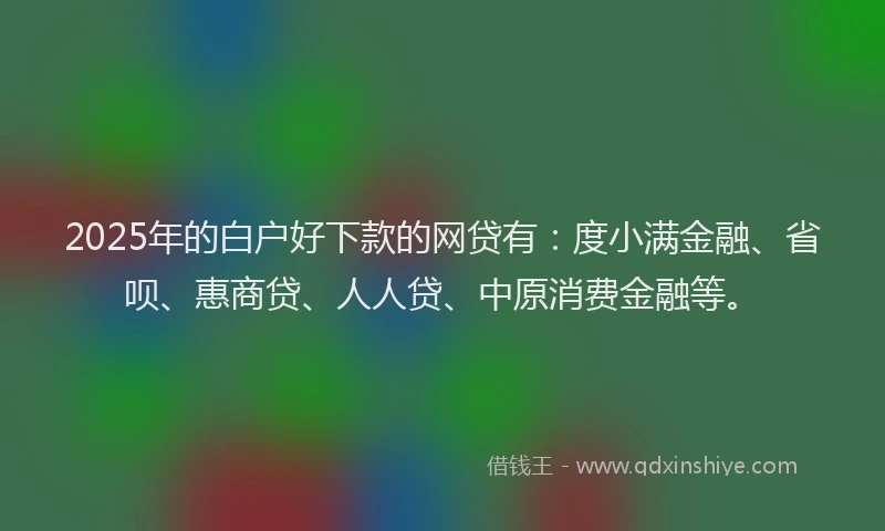 2025年的白户好下款的网贷有：度小满金融、省呗、惠商贷、人人贷、中原消费金融等。
