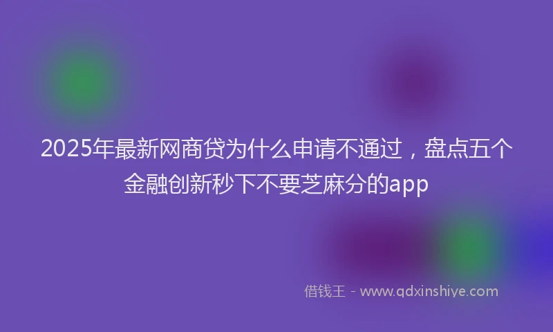 2025年最新网商贷为什么申请不通过，盘点五个金融创新秒下不要芝麻分的app