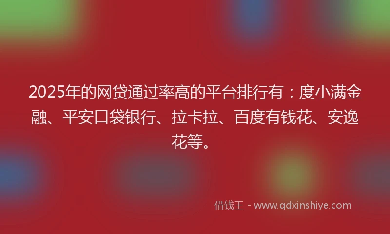 2025年的网贷通过率高的平台排行有：度小满金融、平安口袋银行、拉卡拉、百度有钱花、安逸花等。