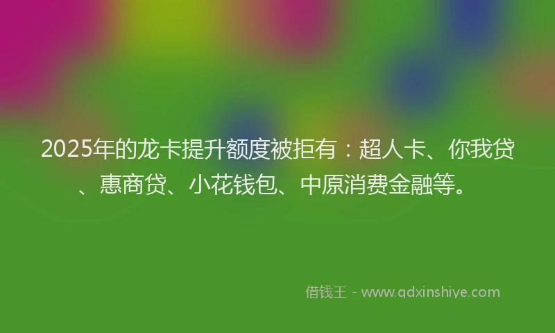 2025年的龙卡提升额度被拒有：超人卡、你我贷、惠商贷、小花钱包、中原消费金融等。