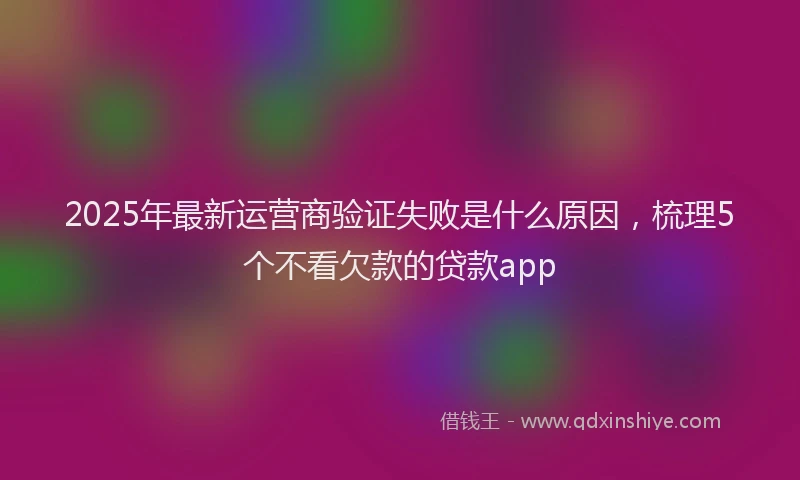 2025年最新运营商验证失败是什么原因，梳理5个不看欠款的贷款app