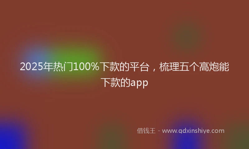 2025年热门100%下款的平台，梳理五个高炮能下款的app